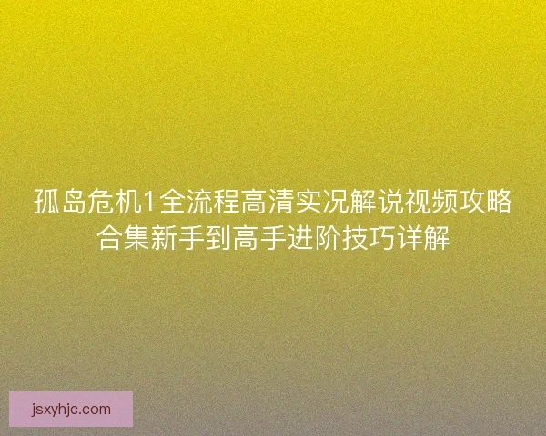 孤岛危机1全流程高清实况解说视频攻略合集新手到高手进阶技巧详解